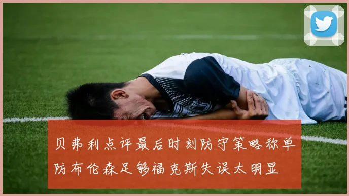 贝弗利点评最后时刻防守策略称单防布伦森足够福克斯失误太明显