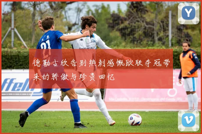 德勒古欣告别热刺感慨欧联夺冠带来的骄傲与珍贵回忆