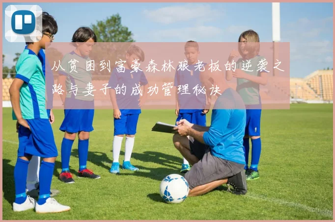 从贫困到富豪森林狼老板的逆袭之路与妻子的成功管理秘诀