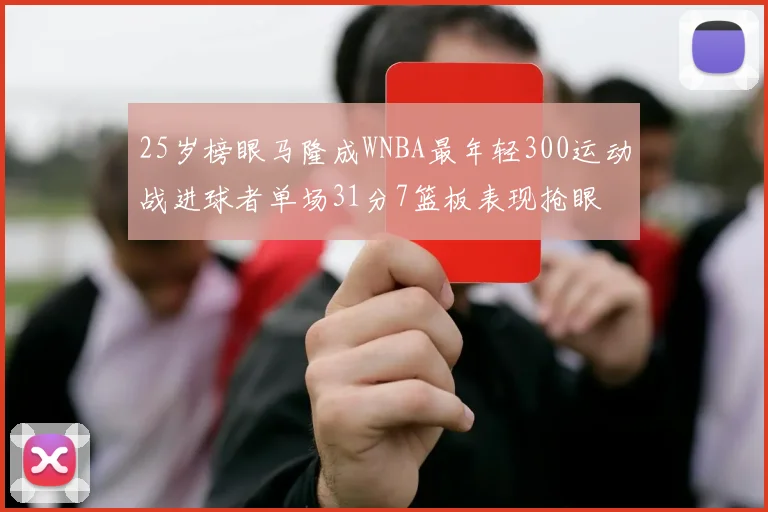25岁榜眼马隆成WNBA最年轻300运动战进球者单场31分7篮板表现抢眼