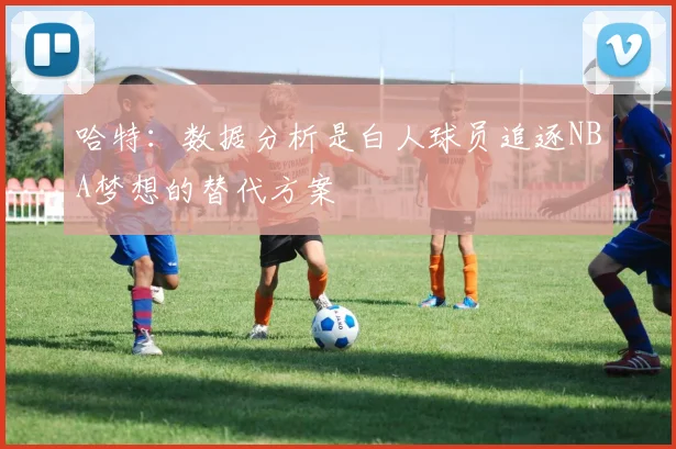哈特：数据分析是白人球员追逐NBA梦想的替代方案